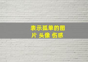 表示孤单的图片 头像 伤感